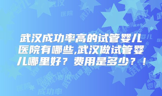 武汉成功率高的试管婴儿医院有哪些,武汉做试管婴儿哪里好？费用是多少？！