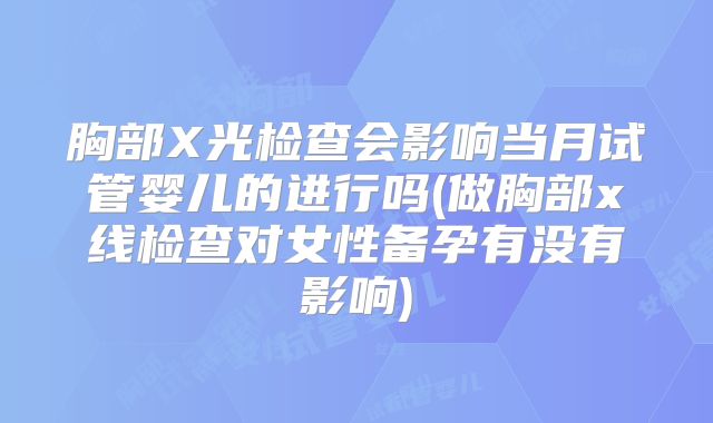 胸部X光检查会影响当月试管婴儿的进行吗(做胸部x线检查对女性备孕有没有影响)