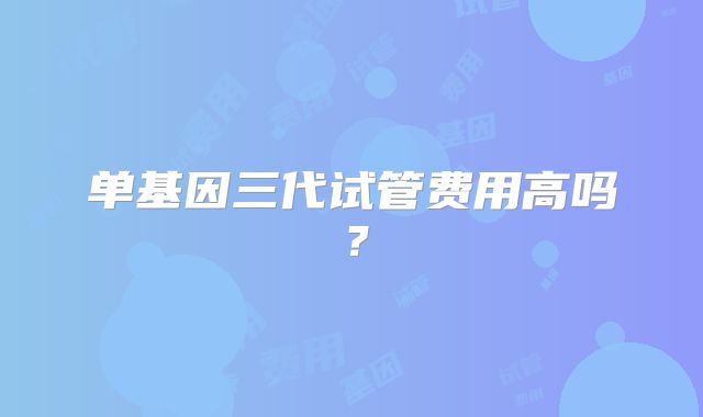 单基因三代试管费用高吗?