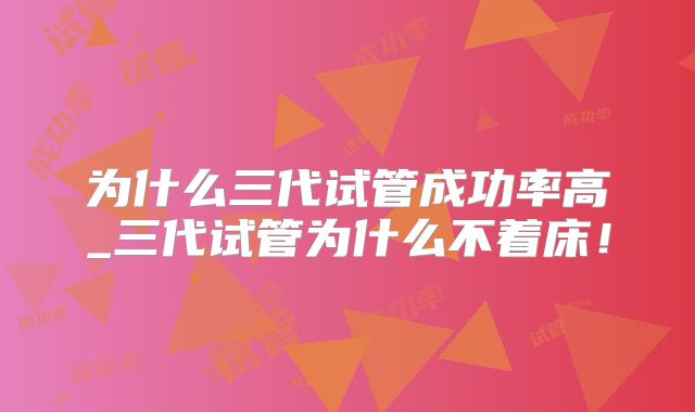 为什么三代试管成功率高_三代试管为什么不着床！