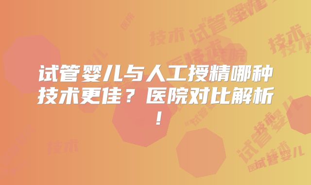 试管婴儿与人工授精哪种技术更佳？医院对比解析！