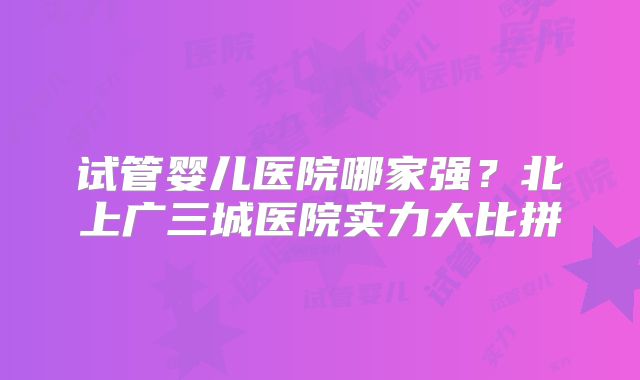 试管婴儿医院哪家强？北上广三城医院实力大比拼