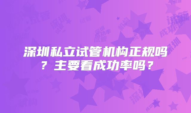 深圳私立试管机构正规吗？主要看成功率吗？