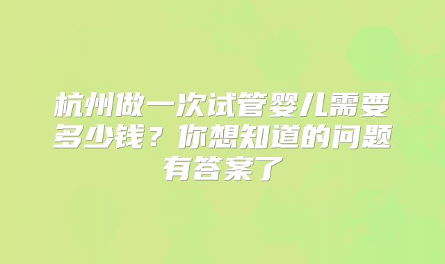 杭州做一次试管婴儿需要多少钱?你想知道的问题有答案了