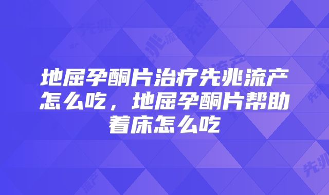 地屈孕酮片治疗先兆流产怎么吃，地屈孕酮片帮助着床怎么吃