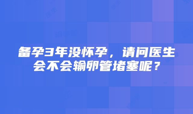 备孕3年没怀孕,请问医生会不会输卵管堵塞呢?