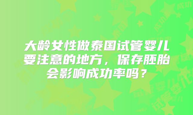 大龄女性做泰国试管婴儿要注意的地方,保存胚胎会影响成功率吗?