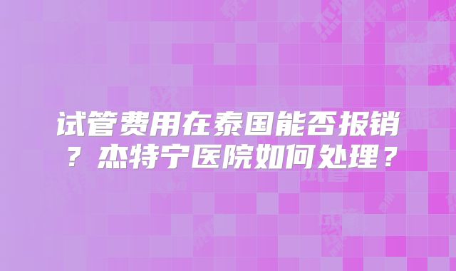 试管费用在泰国能否报销？杰特宁医院如何处理？