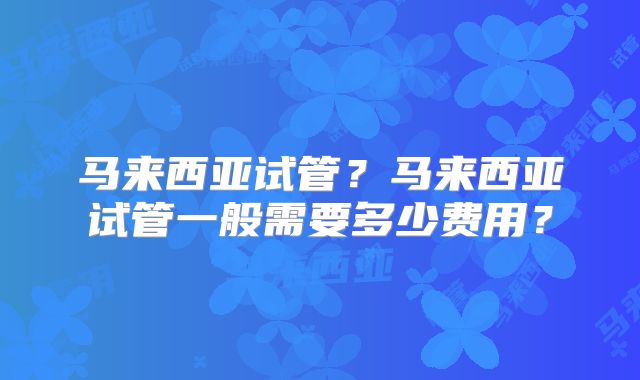 马来西亚试管?马来西亚试管一般需要多少费用?