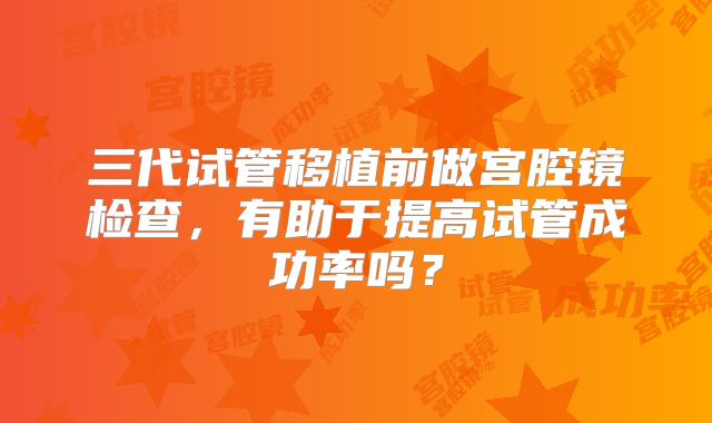 三代试管移植前做宫腔镜检查，有助于提高试管成功率吗？