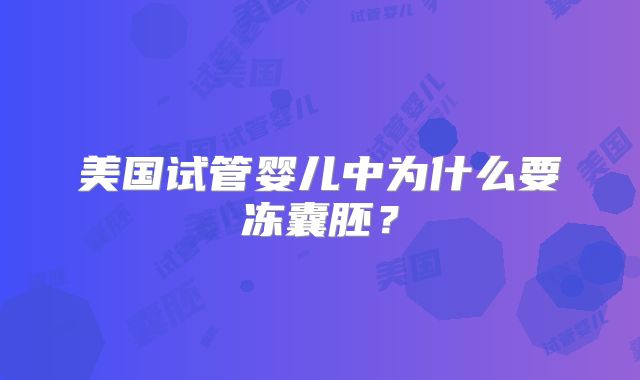 美国试管婴儿中为什么要冻囊胚？