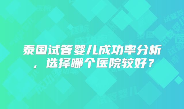 泰国试管婴儿成功率分析，选择哪个医院较好？