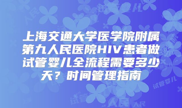 上海交通大学医学院附属第九人民医院HIV患者做试管婴儿全流程需要多少天？时间管理指南