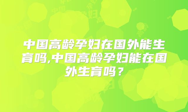 中国高龄孕妇在国外能生育吗,中国高龄孕妇能在国外生育吗？