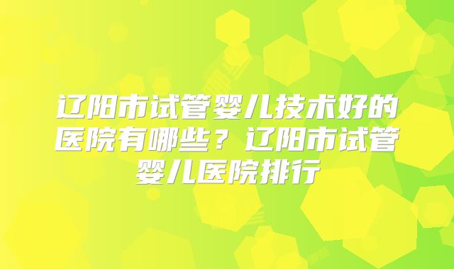 辽阳市试管婴儿技术好的医院有哪些？辽阳市试管婴儿医院排行