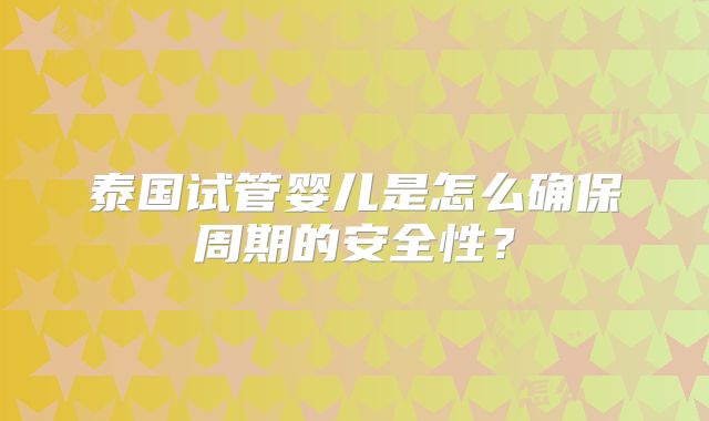泰国试管婴儿是怎么确保周期的安全性？