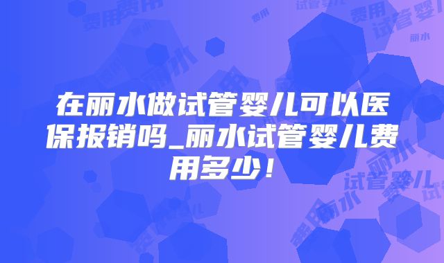 在丽水做试管婴儿可以医保报销吗_丽水试管婴儿费用多少！