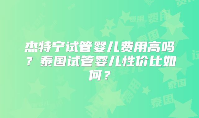 杰特宁试管婴儿费用高吗?泰国试管婴儿性价比如何?