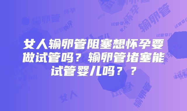 女人输卵管阻塞想怀孕要做试管吗？输卵管堵塞能试管婴儿吗？？