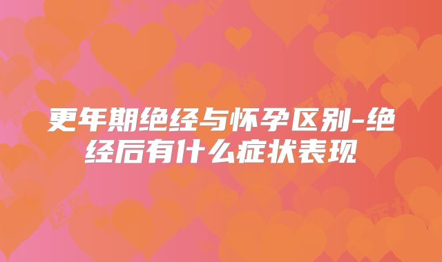 更年期绝经与怀孕区别-绝经后有什么症状表现