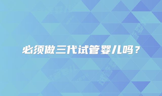 必须做三代试管婴儿吗？