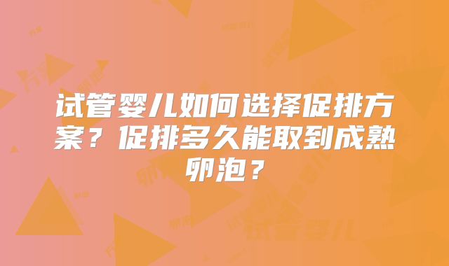 试管婴儿如何选择促排方案？促排多久能取到成熟卵泡？