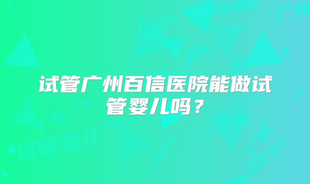 试管广州百信医院能做试管婴儿吗？