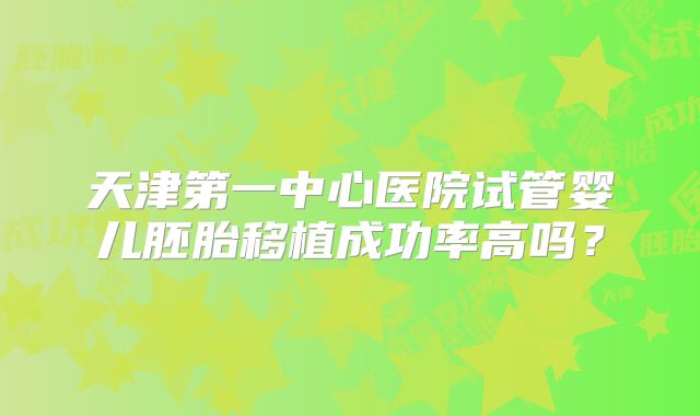 天津第一中心医院试管婴儿胚胎移植成功率高吗?