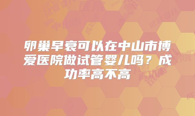 卵巢早衰可以在中山市博爱医院做试管婴儿吗？成功率高不高