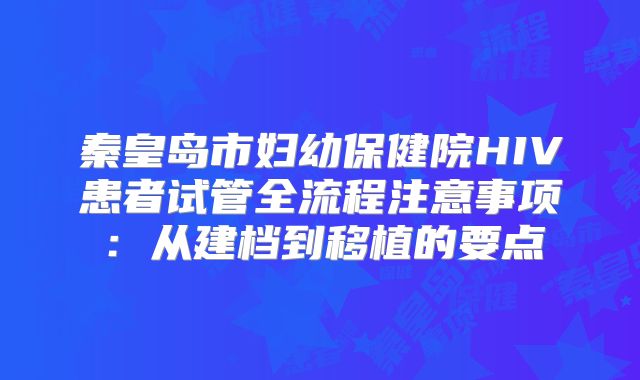 秦皇岛市妇幼保健院HIV患者试管全流程注意事项:从建档到移植的要点