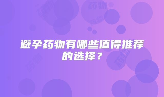 避孕药物有哪些值得推荐的选择？