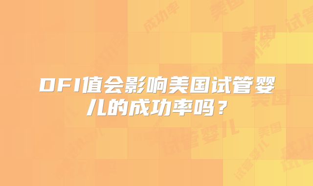DFI值会影响美国试管婴儿的成功率吗？