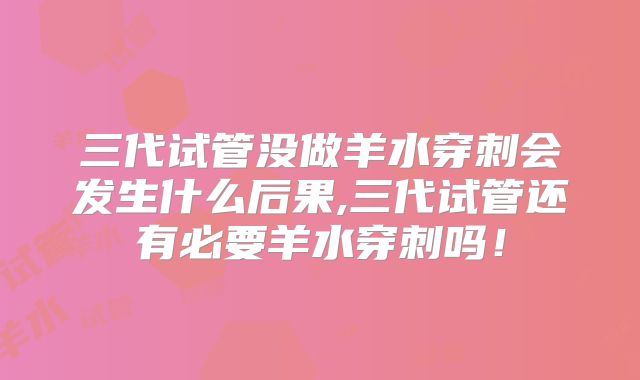 三代试管没做羊水穿刺会发生什么后果,三代试管还有必要羊水穿刺吗!
