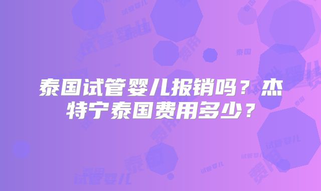 泰国试管婴儿报销吗?杰特宁泰国费用多少?