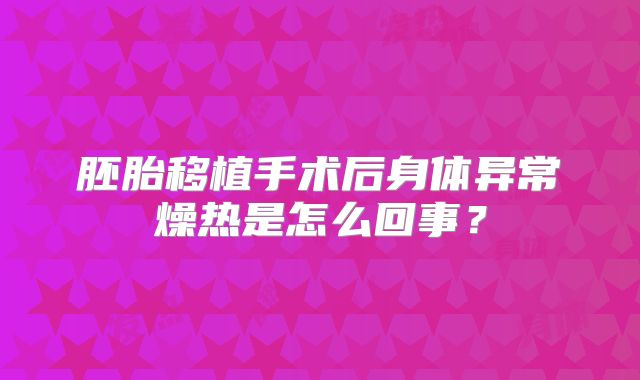 胚胎移植手术后身体异常燥热是怎么回事？