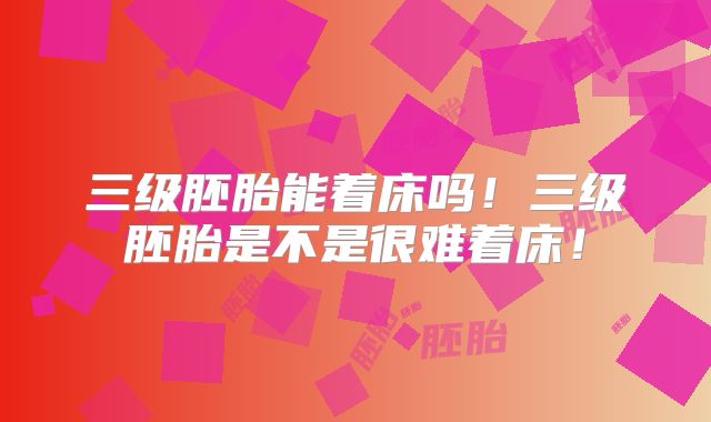 三级胚胎能着床吗！三级胚胎是不是很难着床！