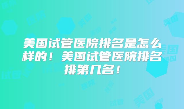 美国试管医院排名是怎么样的！美国试管医院排名排第几名！