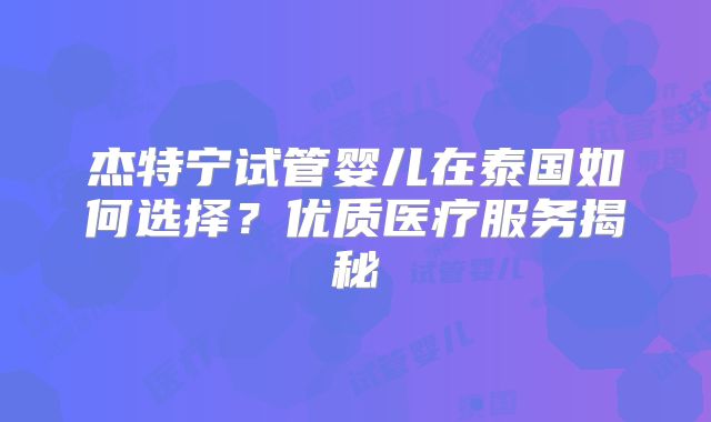 杰特宁试管婴儿在泰国如何选择？优质医疗服务揭秘