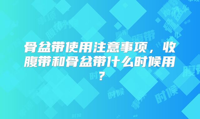 骨盆带使用注意事项，收腹带和骨盆带什么时候用？