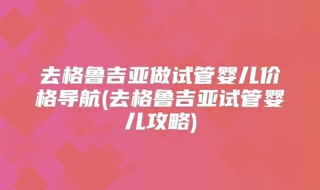 去格鲁吉亚做试管婴儿价格导航(去格鲁吉亚试管婴儿攻略)