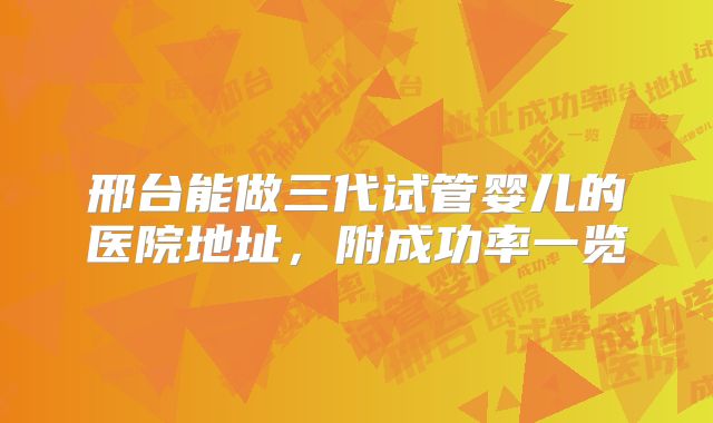 邢台能做三代试管婴儿的医院地址，附成功率一览
