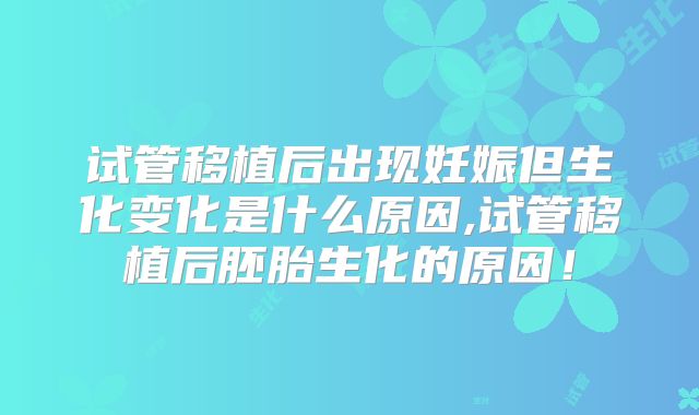 试管移植后出现妊娠但生化变化是什么原因,试管移植后胚胎生化的原因！
