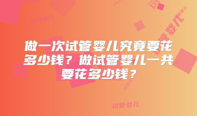 做一次试管婴儿究竟要花多少钱？做试管婴儿一共要花多少钱？