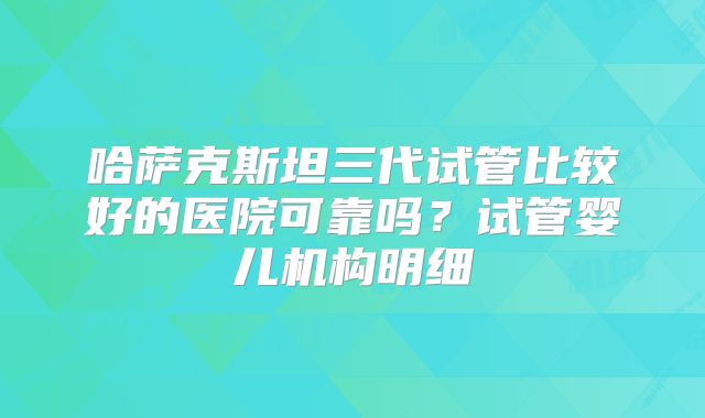 哈萨克斯坦三代试管比较好的医院可靠吗?试管婴儿机构明细