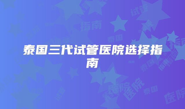 泰国三代试管医院选择指南