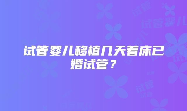 试管婴儿移植几天着床已婚试管？