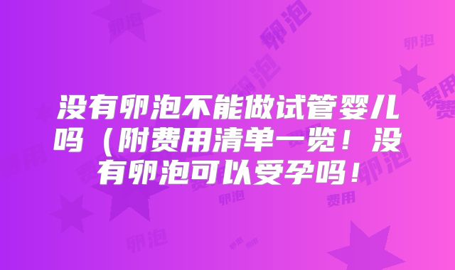 没有卵泡不能做试管婴儿吗（附费用清单一览！没有卵泡可以受孕吗！