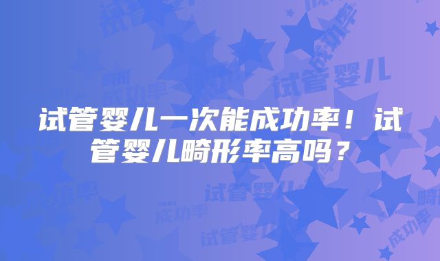 试管婴儿一次能成功率！试管婴儿畸形率高吗？