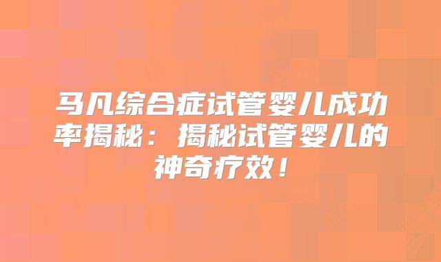 马凡综合症试管婴儿成功率揭秘：揭秘试管婴儿的神奇疗效！