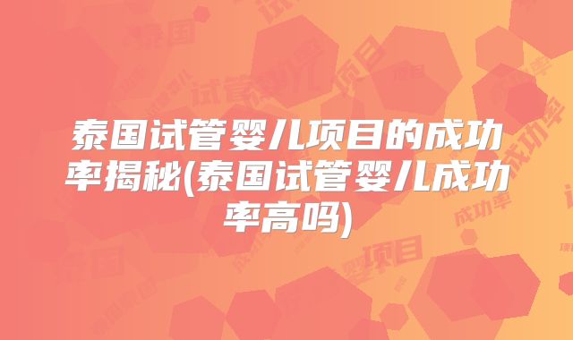 泰国试管婴儿项目的成功率揭秘(泰国试管婴儿成功率高吗)